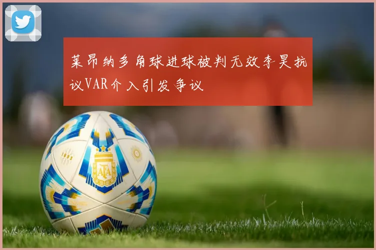 莱昂纳多角球进球被判无效李昊抗议VAR介入引发争议