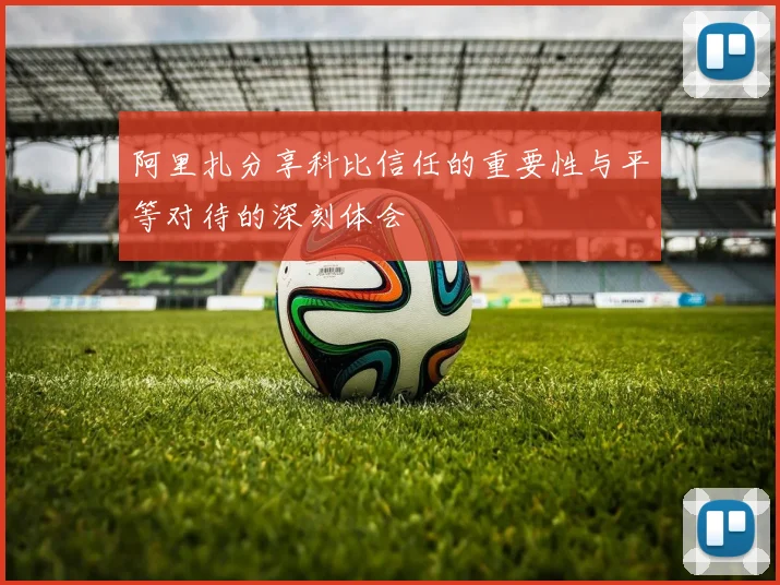 阿里扎分享科比信任的重要性与平等对待的深刻体会