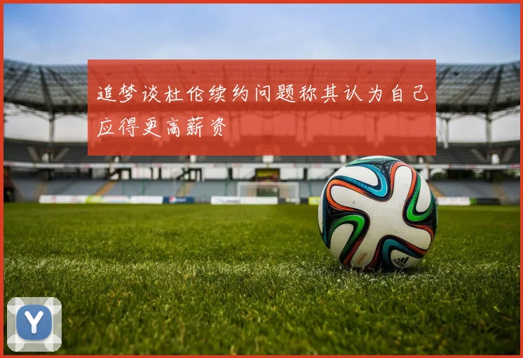追梦谈杜伦续约问题称其认为自己应得更高薪资