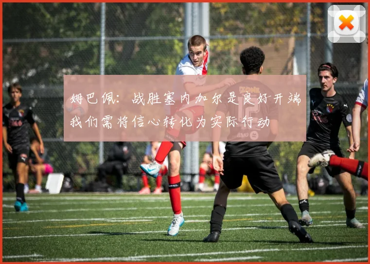 姆巴佩：战胜塞内加尔是良好开端我们需将信心转化为实际行动