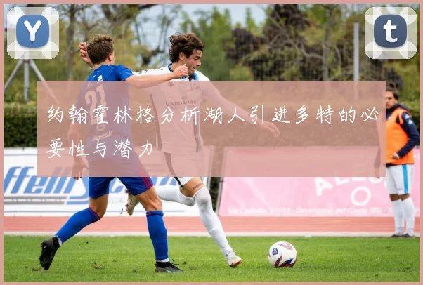 约翰霍林格分析湖人引进多特的必要性与潜力