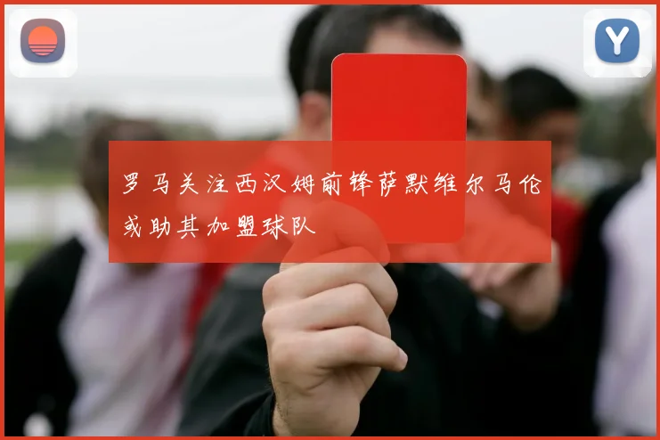 罗马关注西汉姆前锋萨默维尔马伦或助其加盟球队