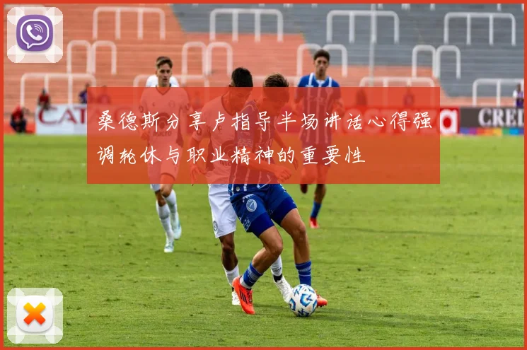 桑德斯分享卢指导半场讲话心得强调轮休与职业精神的重要性