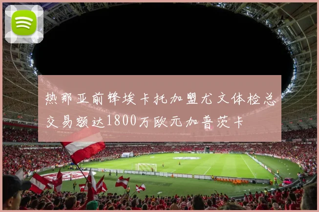 热那亚前锋埃卡托加盟尤文体检总交易额达1800万欧元加普茨卡