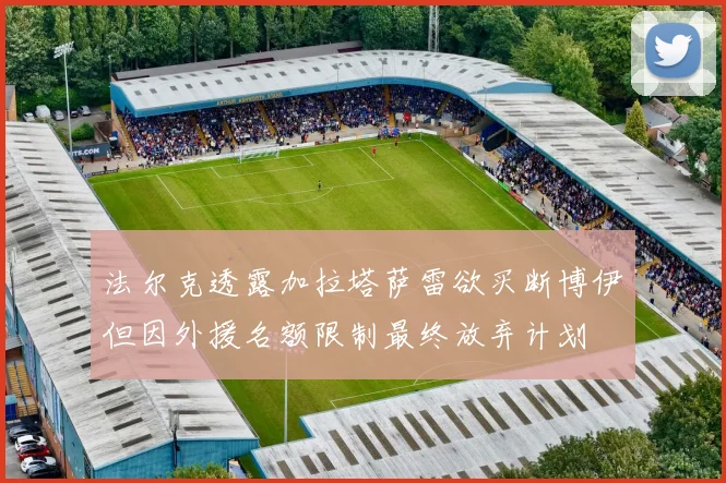 法尔克透露加拉塔萨雷欲买断博伊但因外援名额限制最终放弃计划