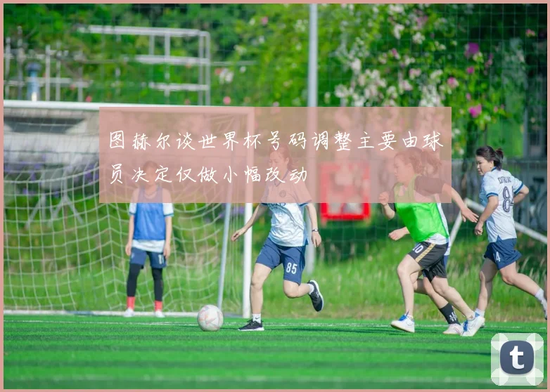 图赫尔谈世界杯号码调整主要由球员决定仅做小幅改动