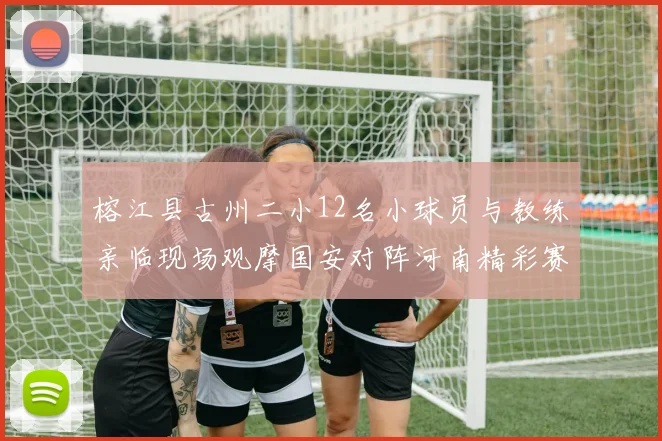 榕江县古州二小12名小球员与教练亲临现场观摩国安对阵河南精彩赛事