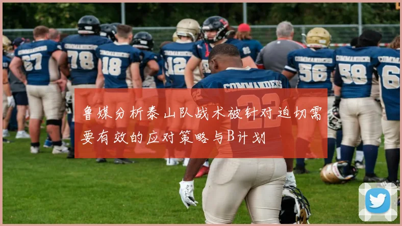 鲁媒分析泰山队战术被针对迫切需要有效的应对策略与B计划