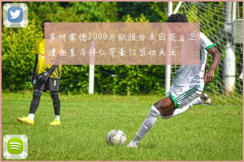 多特蒙德2000万欧报价美因茨后卫遭拒皇马拜仁等豪门密切关注