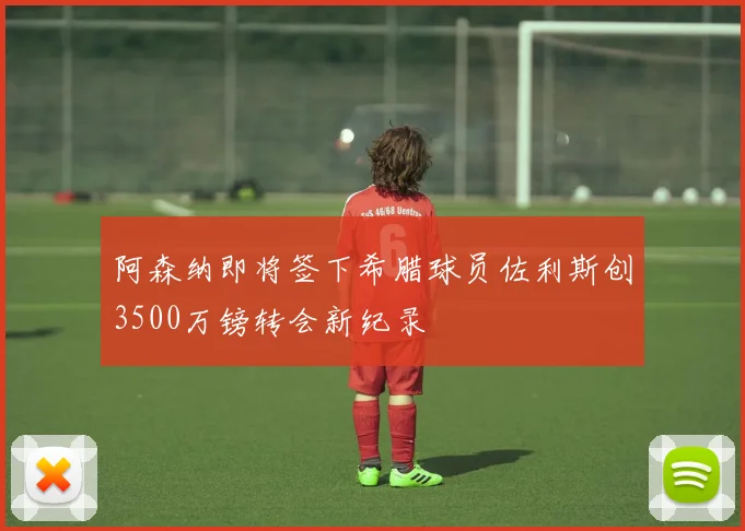 阿森纳即将签下希腊球员佐利斯创3500万镑转会新纪录