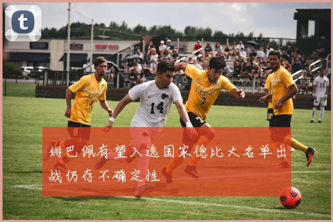姆巴佩有望入选国家德比大名单出战仍存不确定性