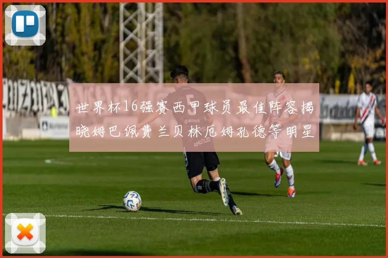 世界杯16强赛西甲球员最佳阵容揭晓姆巴佩费兰贝林厄姆孔德等明星入选