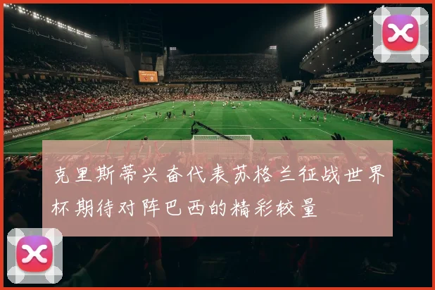 克里斯蒂兴奋代表苏格兰征战世界杯期待对阵巴西的精彩较量