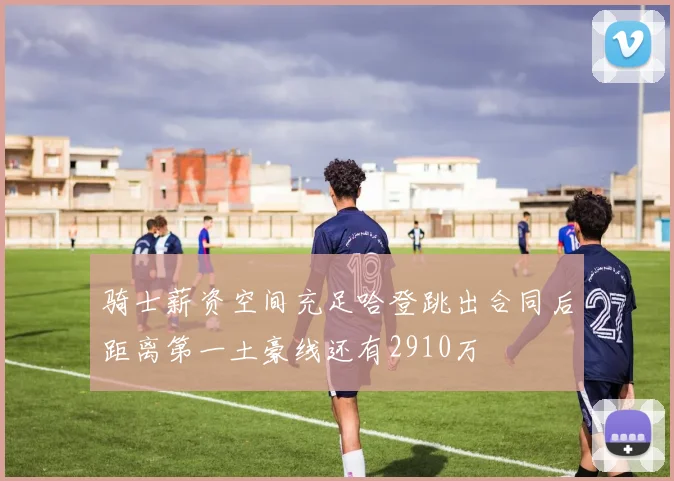 骑士薪资空间充足哈登跳出合同后距离第一土豪线还有2910万