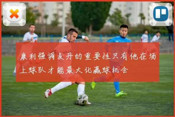 康利强调麦丹的重要性只有他在场上球队才能最大化赢球机会