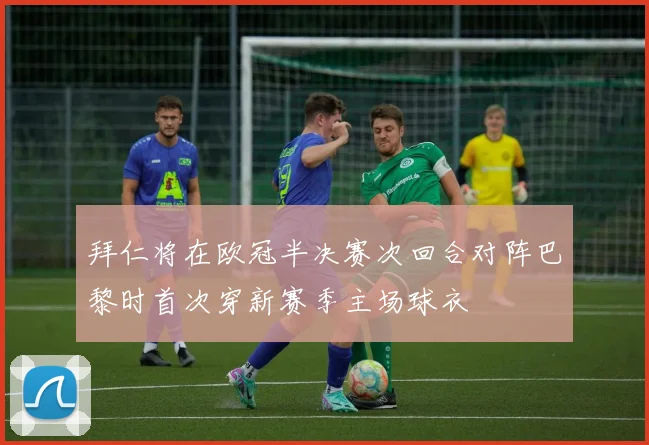 拜仁将在欧冠半决赛次回合对阵巴黎时首次穿新赛季主场球衣