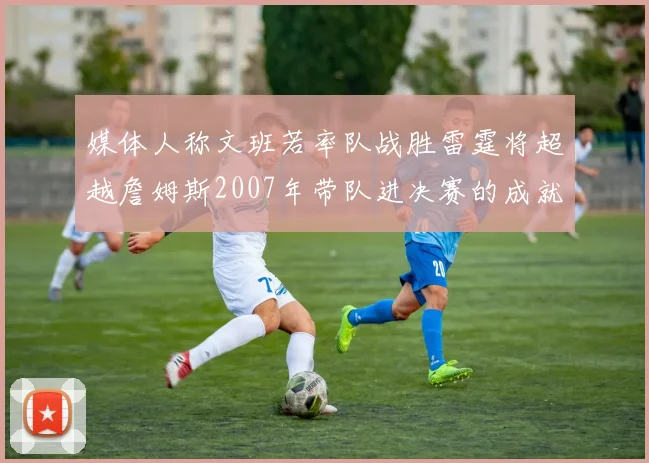 媒体人称文班若率队战胜雷霆将超越詹姆斯2007年带队进决赛的成就