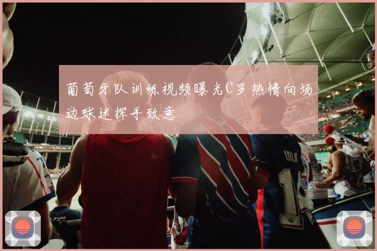 葡萄牙队训练视频曝光C罗热情向场边球迷挥手致意