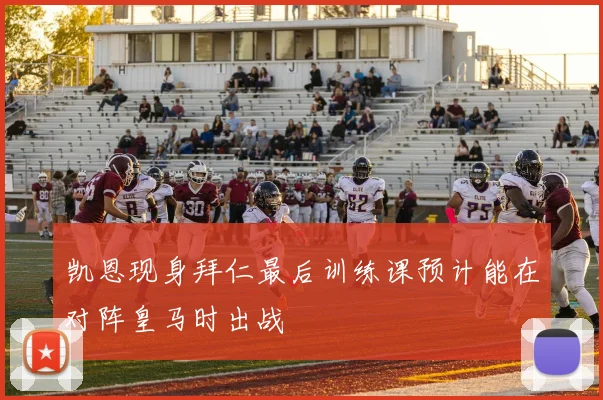 凯恩现身拜仁最后训练课预计能在对阵皇马时出战