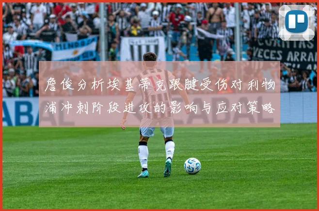 詹俊分析埃基蒂克跟腱受伤对利物浦冲刺阶段进攻的影响与应对策略