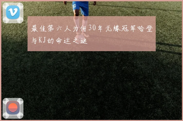 最佳第六人为何30年无缘冠军哈登与KJ的命运之谜
