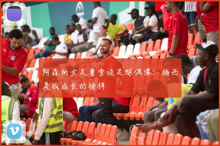 阿森纳女足鲁索谈足球偶像：梅西是我成长的榜样