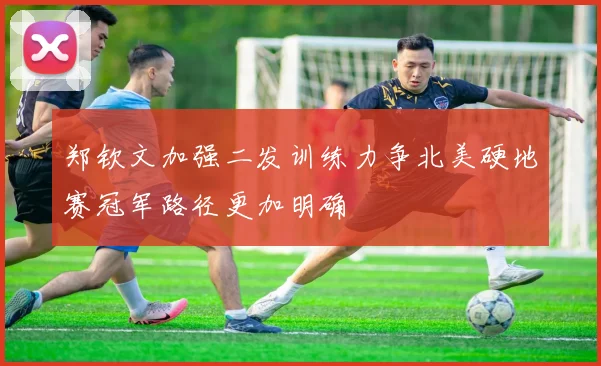 郑钦文加强二发训练力争北美硬地赛冠军路径更加明确