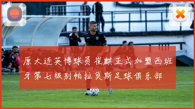 原大连英博球员崔麒正式加盟西班牙第七级别帕拉莫斯足球俱乐部