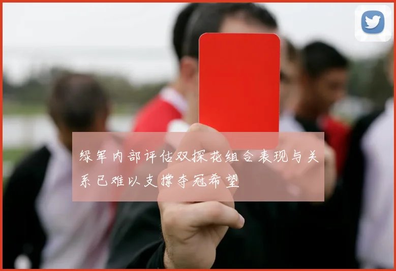 绿军内部评估双探花组合表现与关系已难以支撑夺冠希望