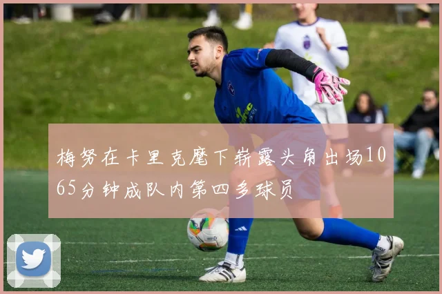 梅努在卡里克麾下崭露头角出场1065分钟成队内第四多球员