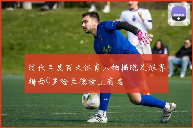 时代年度百大体育人物揭晓足球界梅西C罗哈兰德榜上有名