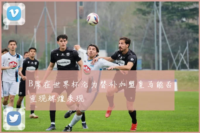 B席在世界杯沦为替补加盟皇马能否重现辉煌表现