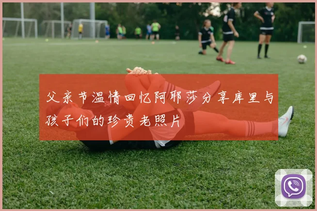 父亲节温情回忆阿耶莎分享库里与孩子们的珍贵老照片