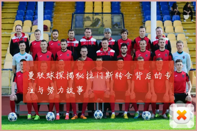 曼联球探揭秘拉门斯转会背后的专注与努力故事