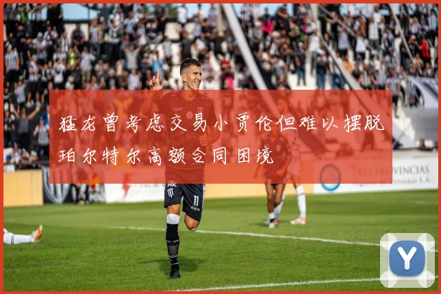 猛龙曾考虑交易小贾伦但难以摆脱珀尔特尔高额合同困境