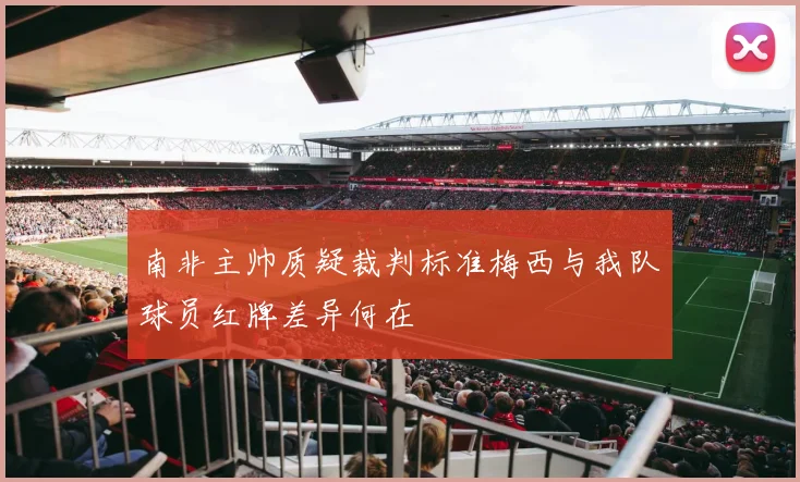 南非主帅质疑裁判标准梅西与我队球员红牌差异何在