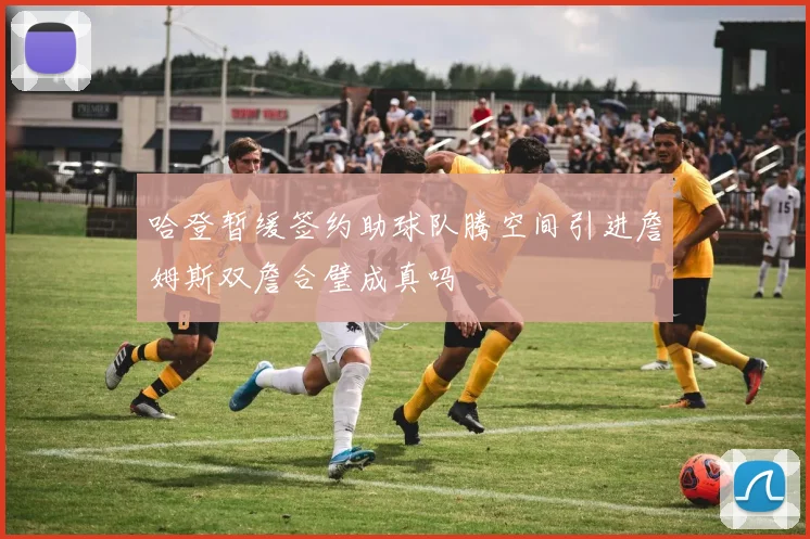 哈登暂缓签约助球队腾空间引进詹姆斯双詹合璧成真吗