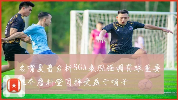 名嘴夏普分析SGA表现强调罚球重要性乔詹科登同样受益于哨子