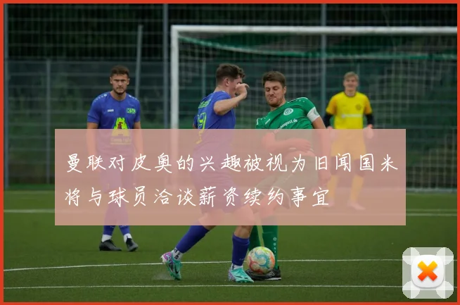 曼联对皮奥的兴趣被视为旧闻国米将与球员洽谈薪资续约事宜