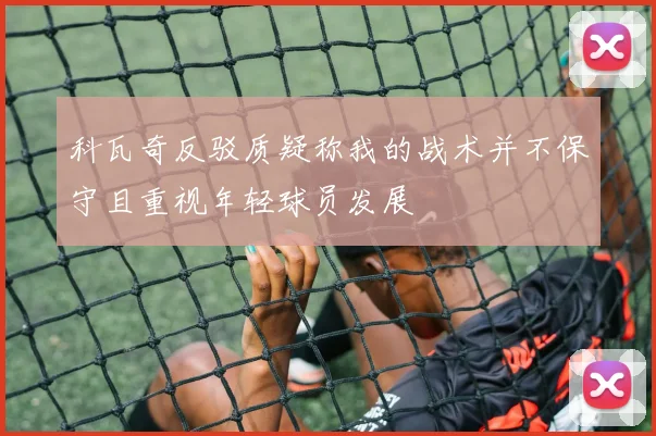 科瓦奇反驳质疑称我的战术并不保守且重视年轻球员发展