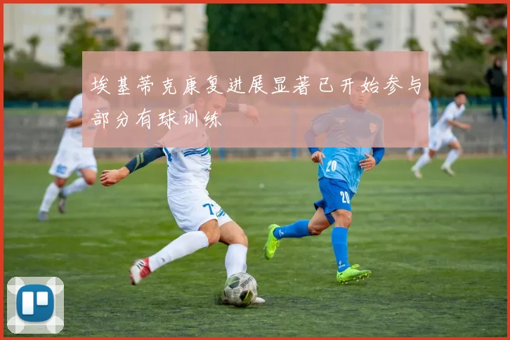 埃基蒂克康复进展显著已开始参与部分有球训练