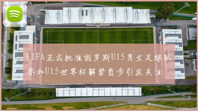FIFA正式批准俄罗斯U15男女足球队参加U15世界杯解禁首步引发关注